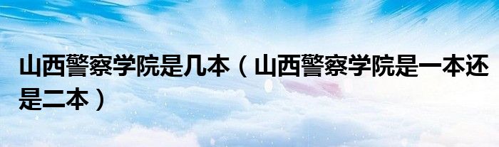 山西警察学院是几本(山西警察学院是一本还是二本)