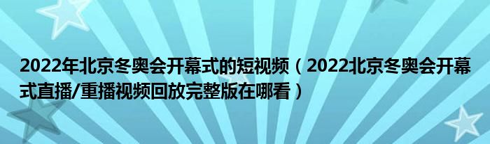 2022年北京冬奥会开幕式的短视频(2022北京冬奥会开幕式直播/重播视频回放完整版在哪看)