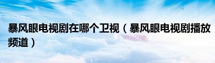 暴风眼电视剧在哪个卫视（暴风眼电视剧播放频道）