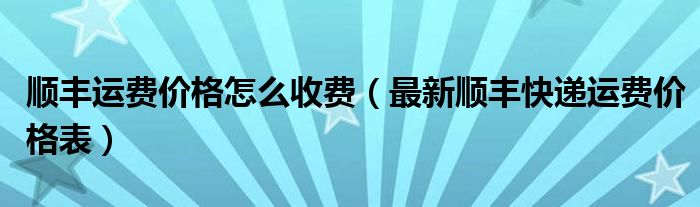 顺丰运费价格怎么收费(最新顺丰快递运费价格表)
