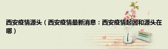 西安疫情源头(西安疫情最新消息:西安疫情起因和源头在哪)