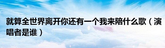 就算全世界离开你还有一个我来陪什么歌(演唱者是谁)