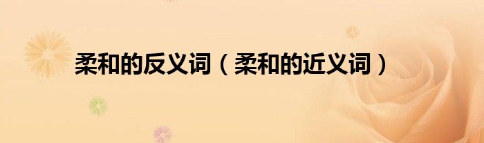 柔和的反义词(柔和的近义词)