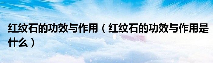 红纹石的功效与作用(红纹石的功效与作用是什么)