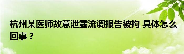 杭州某医师故意泄露流调报告被拘 具体怎么回事?