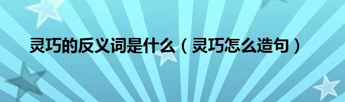 灵巧的反义词是什么(灵巧怎么造句)