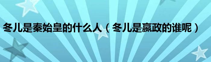 冬儿是秦始皇的什么人(冬儿是嬴政的谁呢)