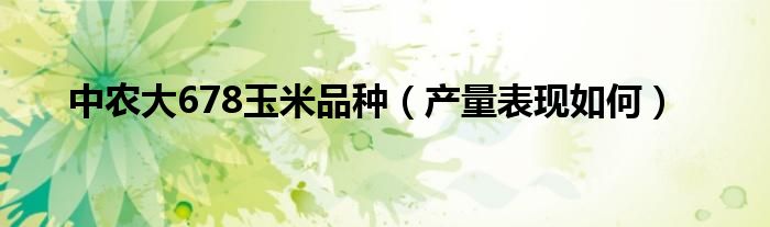 中农大678玉米品种(产量表现如何)