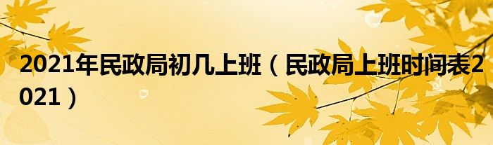 2021年民政局初几上班(民政局上班时间表2021)