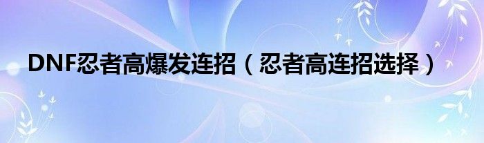 DNF忍者高爆发连招(忍者高连招选择)