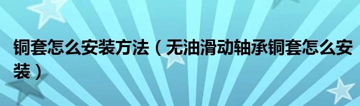 铜套怎么安装方法(无油滑动轴承铜套怎么安装)