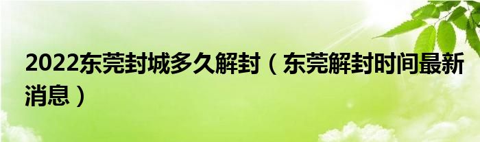 2022东莞封城多久解封(东莞解封时间最新消息)