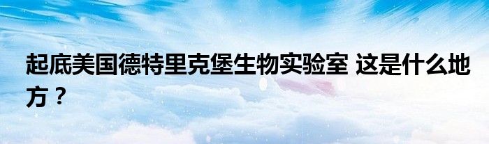 起底美国德特里克堡生物实验室 这是什么地方?