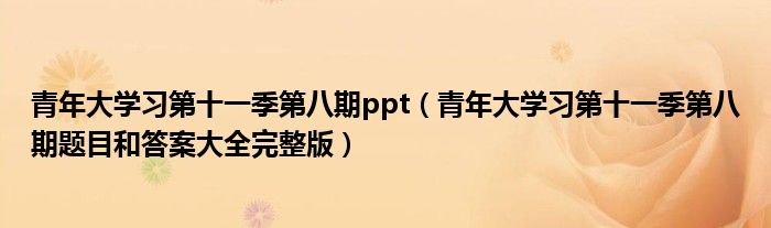 青年大学习第十一季第八期ppt(青年大学习第十一季第八期题目和答案大全完整版)