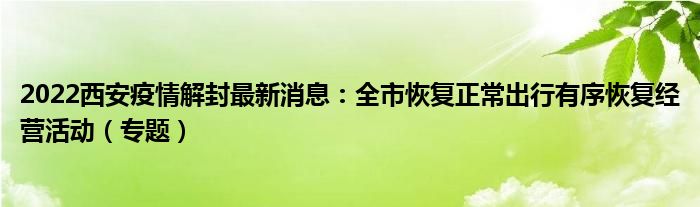 2022西安疫情解封最新消息：全市恢复正常出行有序恢复经营活动（专题）