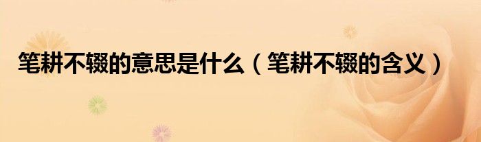 笔耕不辍的意思是什么(笔耕不辍的含义)
