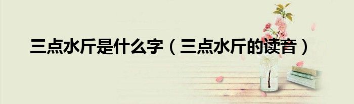 三点水斤是什么字(三点水斤的读音)