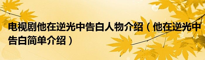 电视剧他在逆光中告白人物介绍(他在逆光中告白简单介绍)