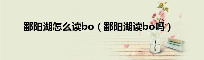 鄱阳湖怎么读bo(鄱阳湖读bo吗)