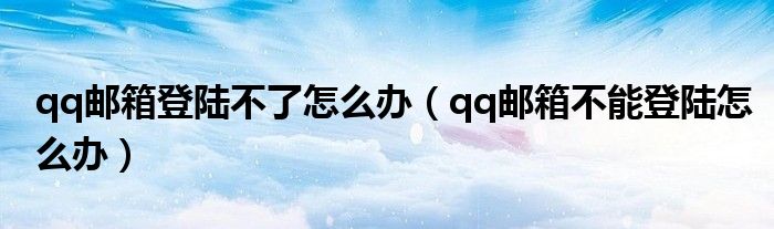qq邮箱登陆不了怎么办（qq邮箱不能登陆怎么办）