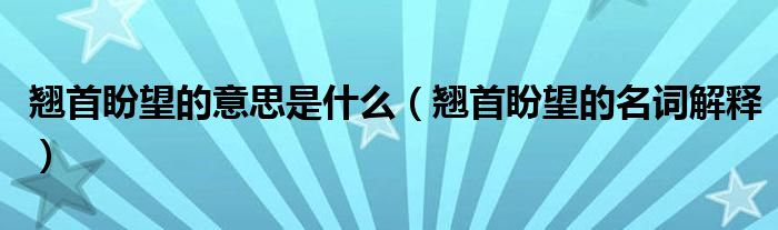 翘首盼望的意思是什么(翘首盼望的名词解释)