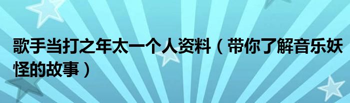 歌手当打之年太一个人资料(带你了解音乐妖怪的故事)