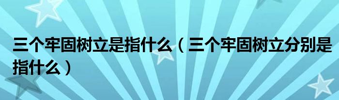 三个牢固树立是指什么(三个牢固树立分别是指什么)