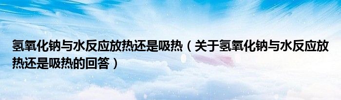 氢氧化钠与水反应放热还是吸热(关于氢氧化钠与水反应放热还是吸热的回答)