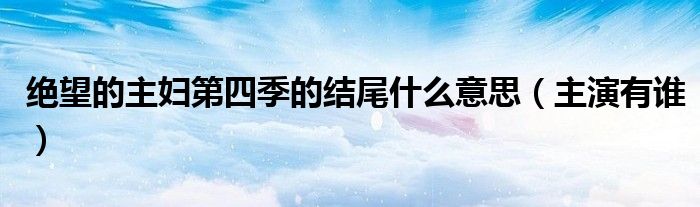绝望的主妇第四季的结尾什么意思(主演有谁)