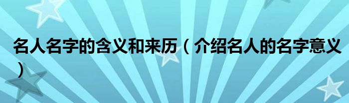 名人名字的含义和来历(介绍名人的名字意义)