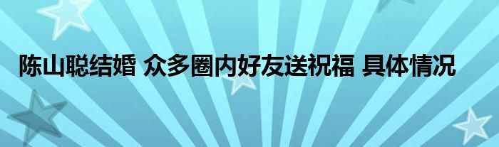 陈山聪结婚 众多圈内好友送祝福 具体情况