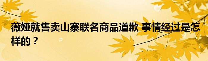 薇娅就售卖山寨联名商品道歉 事情经过是怎样的?
