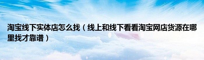 淘宝线下实体店怎么找(线上和线下看看淘宝网店货源在哪里找才靠谱)