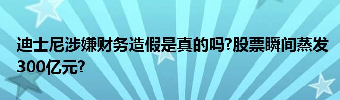 迪士尼涉嫌财务造假是真的吗?股票瞬间蒸发300亿元?