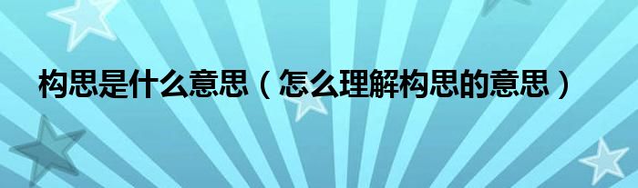 构思是什么意思(怎么理解构思的意思)