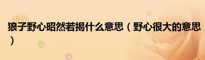 狼子野心昭然若揭什么意思(野心很大的意思)