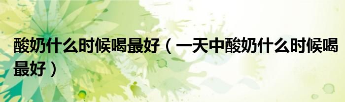 酸奶什么时候喝最好(一天中酸奶什么时候喝最好)