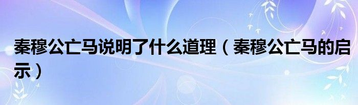 秦穆公亡马说明了什么道理(秦穆公亡马的启示)