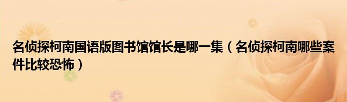 名侦探柯南国语版图书馆馆长是哪一集（名侦探柯南哪些案件比较恐怖）