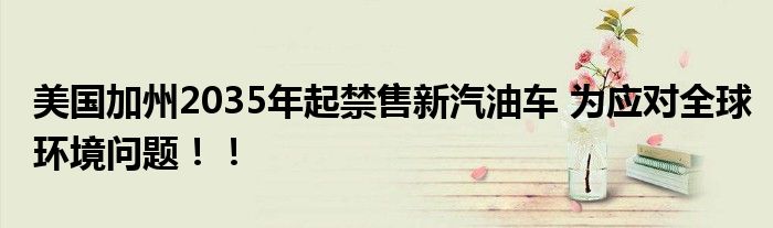 美国加州2035年起禁售新汽油车 为应对全球环境问题!!