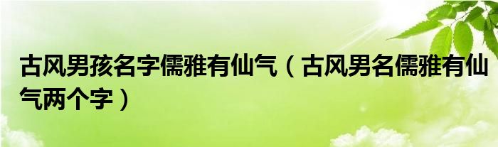 古风男孩名字儒雅有仙气（古风男名儒雅有仙气两个字）