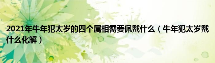 2021年牛年犯太岁的四个属相需要佩戴什么(牛年犯太岁戴什么化解)