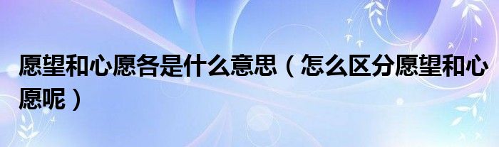 愿望和心愿各是什么意思（怎么区分愿望和心愿呢）