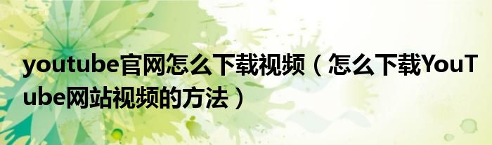 youtube官网怎么下载视频(怎么下载YouTube网站视频的方法)