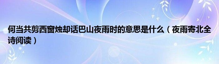 何当共剪西窗烛却话巴山夜雨时的意思是什么(夜雨寄北全诗阅读)
