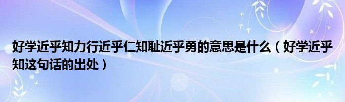 好学近乎知力行近乎仁知耻近乎勇的意思是什么(好学近乎知这句话的出处)