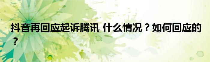 抖音再回应起诉腾讯 什么情况?如何回应的?