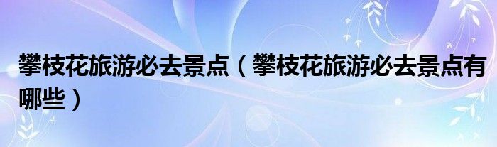 攀枝花旅游必去景点（攀枝花旅游必去景点有哪些）