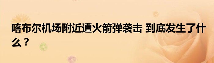 喀布尔机场附近遭火箭弹袭击 到底发生了什么?