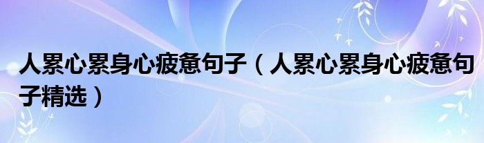 人累心累身心疲惫句子(人累心累身心疲惫句子精选)